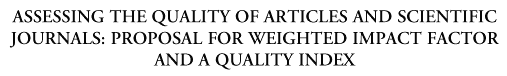headerASSESSING THE QUALITY OF ARTICLES AND SCIENTIFIC JOURNALS: PROPOSAL FOR WEIGHTED IMPACT FACTOR AND A QUALITY INDEX.gif (5528 bytes)